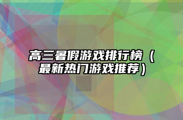 高三暑假游戏排行榜（最新热门游戏推荐）