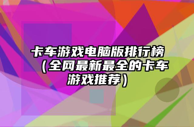 卡车游戏电脑版排行榜（全网最新最全的卡车游戏推荐）