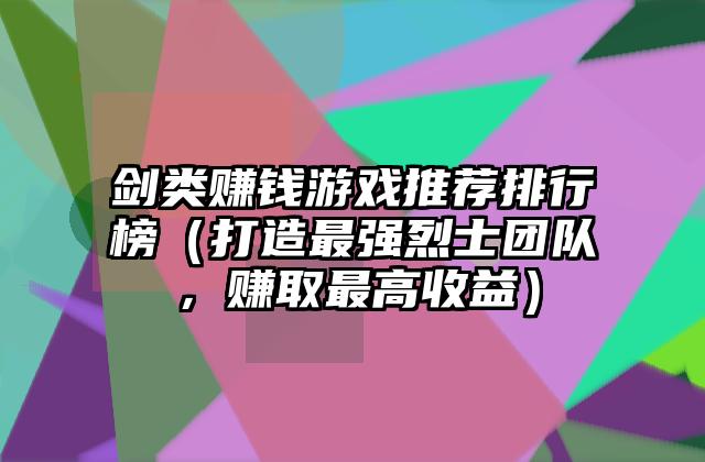 剑类赚钱游戏推荐排行榜（打造最强烈士团队，赚取最高收益）