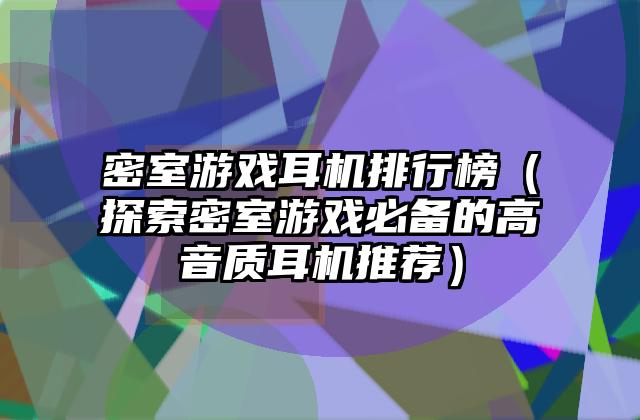 密室游戏耳机排行榜（探索密室游戏必备的高音质耳机推荐）