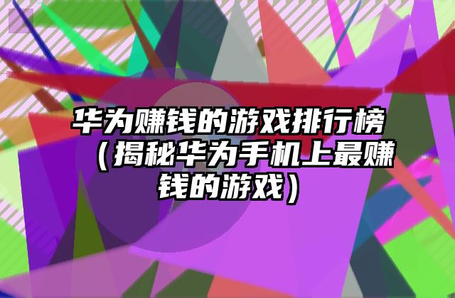 华为赚钱的游戏排行榜（揭秘华为手机上最赚钱的游戏）