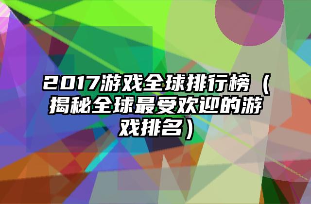 2017游戏全球排行榜（揭秘全球最受欢迎的游戏排名）