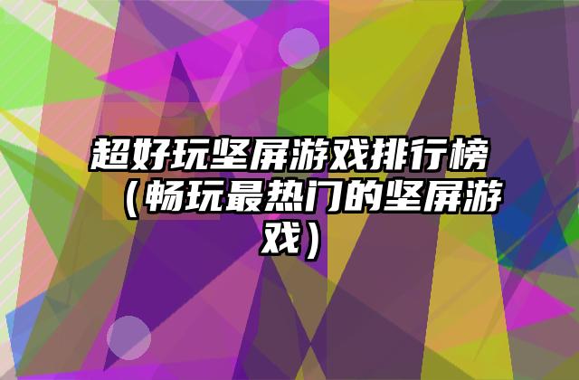 超好玩坚屏游戏排行榜（畅玩最热门的坚屏游戏）