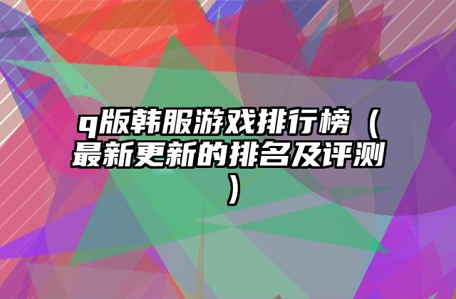 q版韩服游戏排行榜（最新更新的排名及评测）