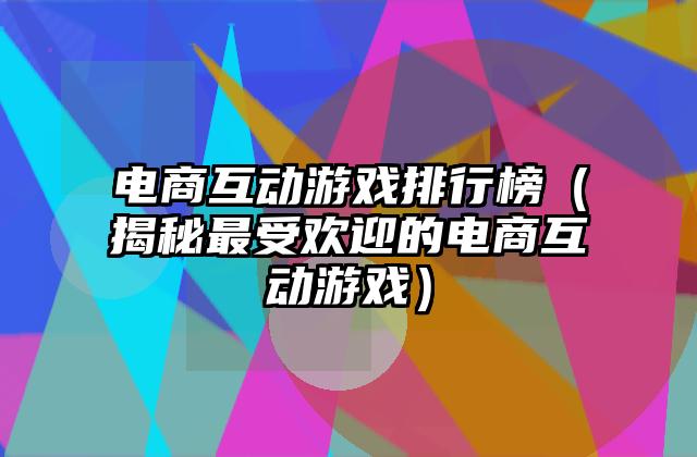 电商互动游戏排行榜（揭秘最受欢迎的电商互动游戏）
