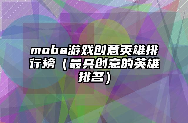 moba游戏创意英雄排行榜（最具创意的英雄排名）
