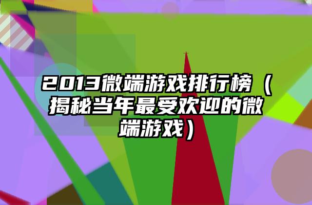 2013微端游戏排行榜（揭秘当年最受欢迎的微端游戏）