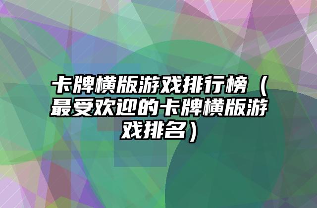 卡牌横版游戏排行榜（最受欢迎的卡牌横版游戏排名）