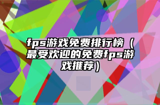 fps游戏免费排行榜（最受欢迎的免费fps游戏推荐）