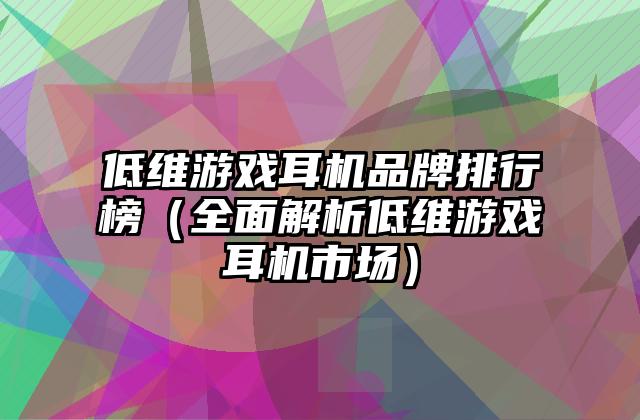 低维游戏耳机品牌排行榜（全面解析低维游戏耳机市场）