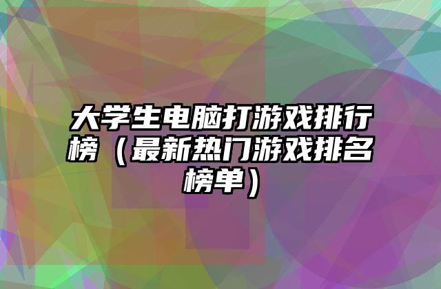大学生电脑打游戏排行榜（最新热门游戏排名榜单）