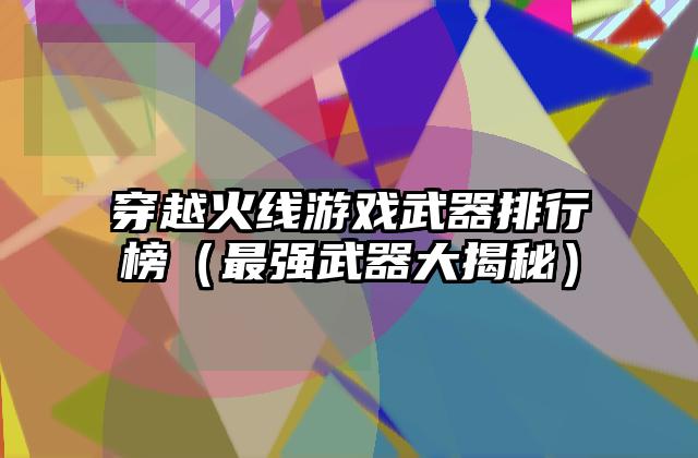 穿越火线游戏武器排行榜（最强武器大揭秘）