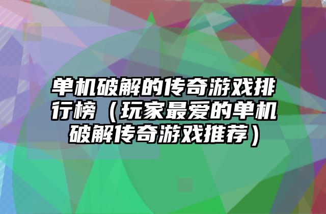单机破解的传奇游戏排行榜（玩家最爱的单机破解传奇游戏推荐）