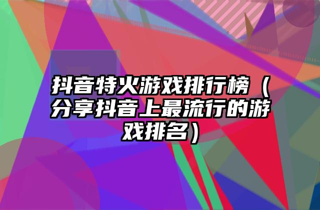 抖音特火游戏排行榜（分享抖音上最流行的游戏排名）