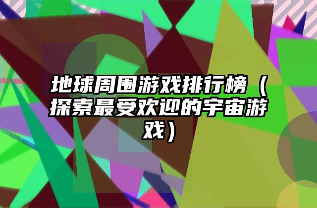 地球周围游戏排行榜（探索最受欢迎的宇宙游戏）