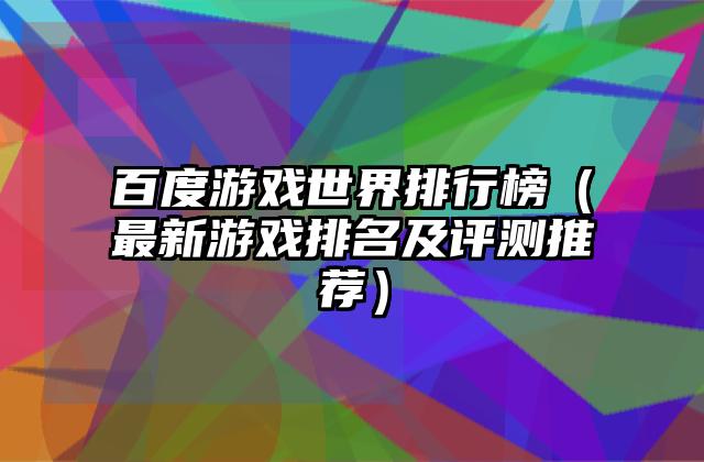 百度游戏世界排行榜（最新游戏排名及评测推荐）