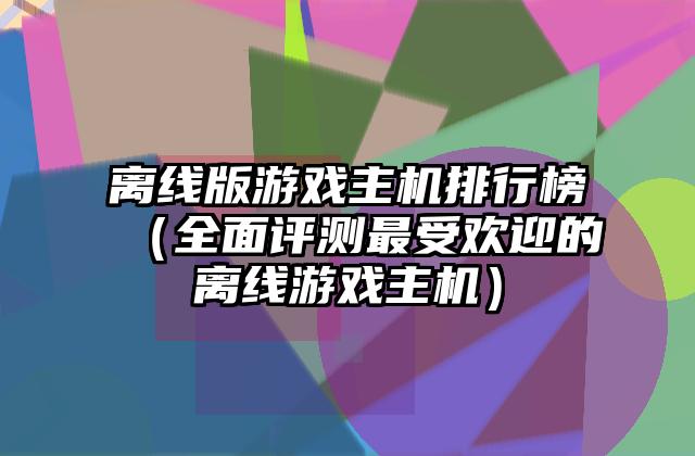 离线版游戏主机排行榜（全面评测最受欢迎的离线游戏主机）