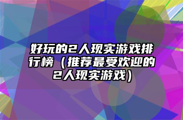 好玩的2人现实游戏排行榜（推荐最受欢迎的2人现实游戏）