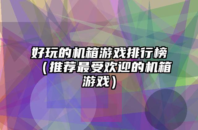 好玩的机箱游戏排行榜（推荐最受欢迎的机箱游戏）