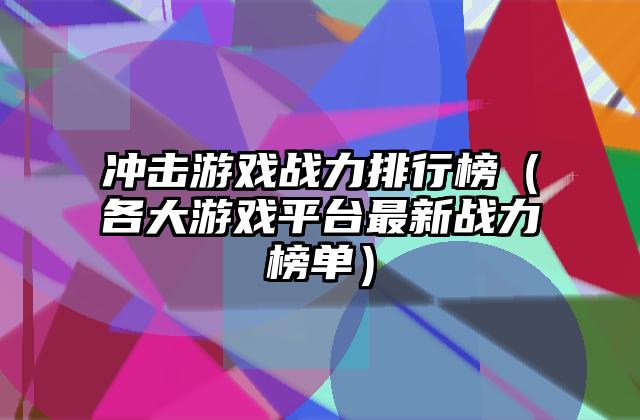 冲击游戏战力排行榜（各大游戏平台最新战力榜单）