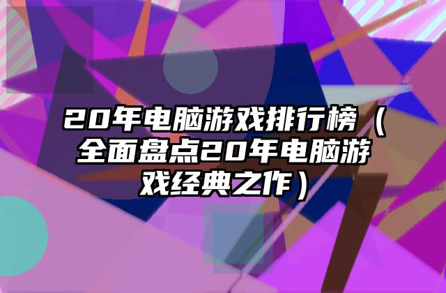20年电脑游戏排行榜（全面盘点20年电脑游戏经典之作）