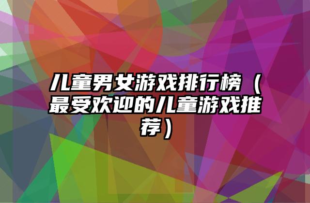 儿童男女游戏排行榜（最受欢迎的儿童游戏推荐）