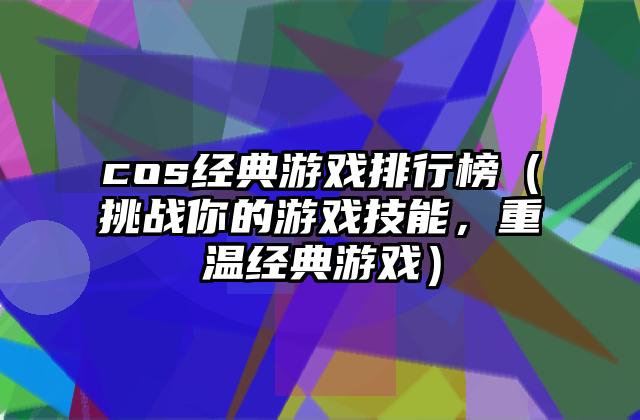 cos经典游戏排行榜（挑战你的游戏技能，重温经典游戏）