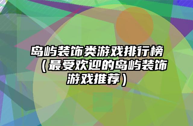 岛屿装饰类游戏排行榜（最受欢迎的岛屿装饰游戏推荐）