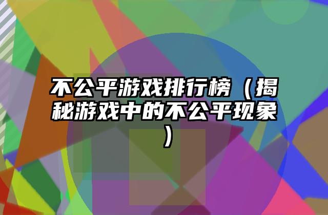 不公平游戏排行榜（揭秘游戏中的不公平现象）