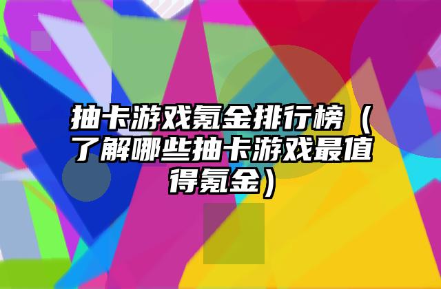 抽卡游戏氪金排行榜（了解哪些抽卡游戏最值得氪金）