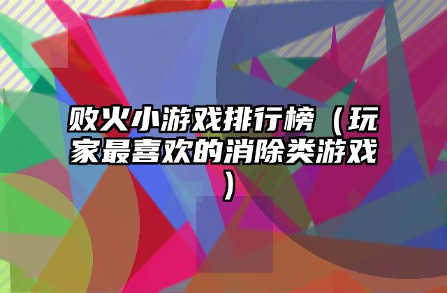 败火小游戏排行榜（玩家最喜欢的消除类游戏）