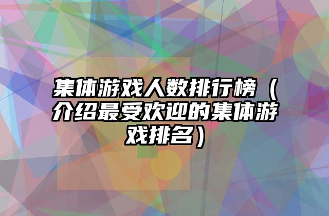 集体游戏人数排行榜（介绍最受欢迎的集体游戏排名）