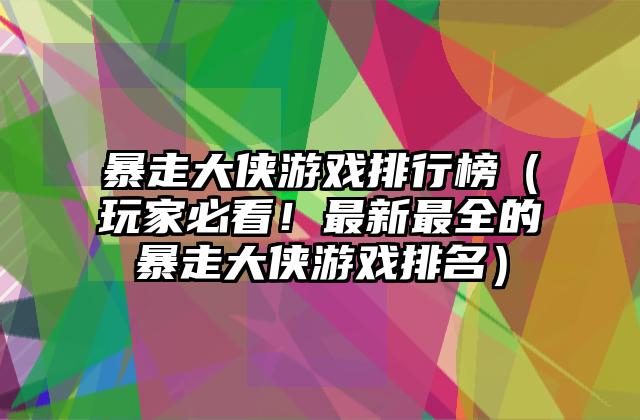 暴走大侠游戏排行榜（玩家必看！最新最全的暴走大侠游戏排名）