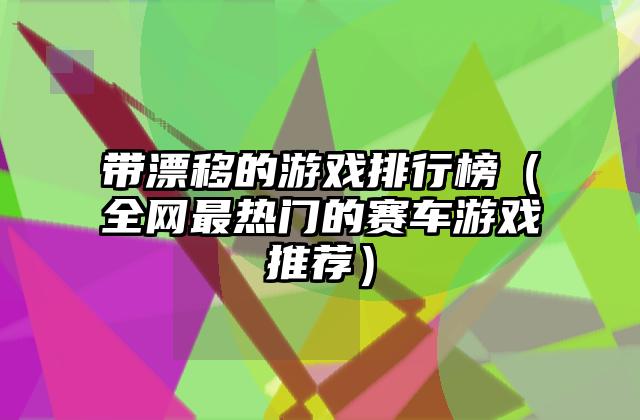 带漂移的游戏排行榜（全网最热门的赛车游戏推荐）