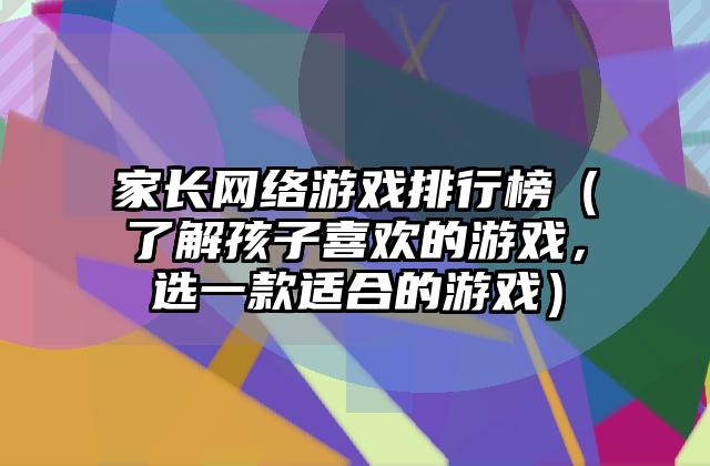 家长网络游戏排行榜（了解孩子喜欢的游戏，选一款适合的游戏）