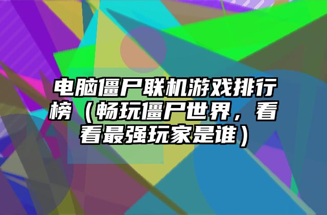 电脑僵尸联机游戏排行榜（畅玩僵尸世界，看看最强玩家是谁）