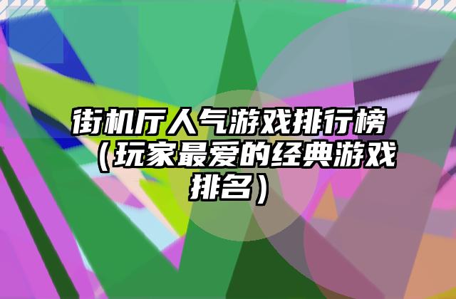 街机厅人气游戏排行榜（玩家最爱的经典游戏排名）