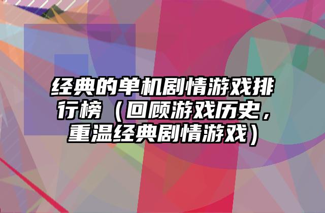 经典的单机剧情游戏排行榜（回顾游戏历史，重温经典剧情游戏）
