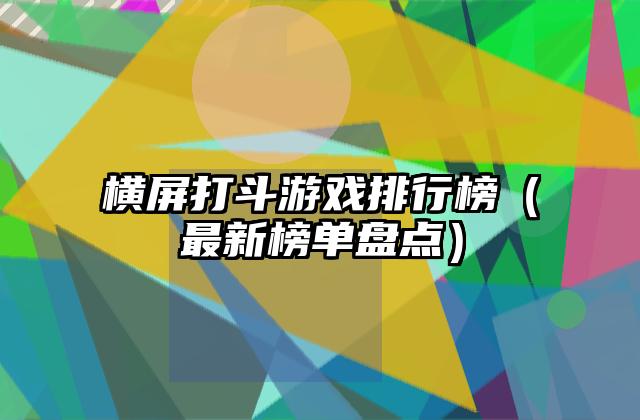 横屏打斗游戏排行榜（最新榜单盘点）