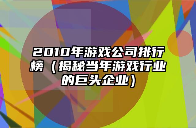 2010年游戏公司排行榜（揭秘当年游戏行业的巨头企业）