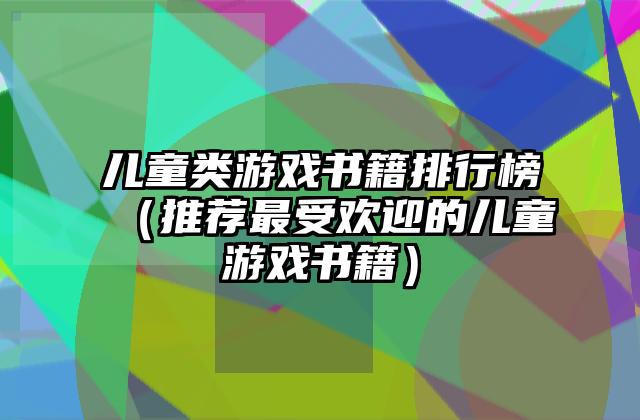 儿童类游戏书籍排行榜（推荐最受欢迎的儿童游戏书籍）