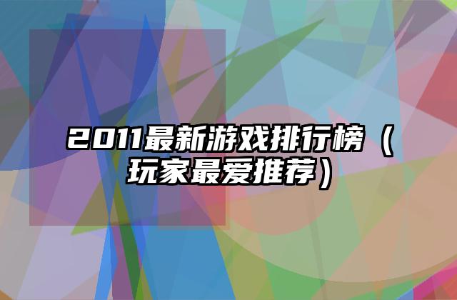 2011最新游戏排行榜（玩家最爱推荐）