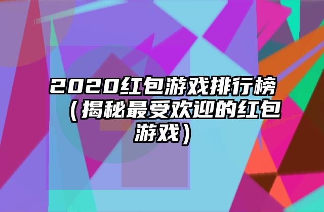 2020红包游戏排行榜（揭秘最受欢迎的红包游戏）