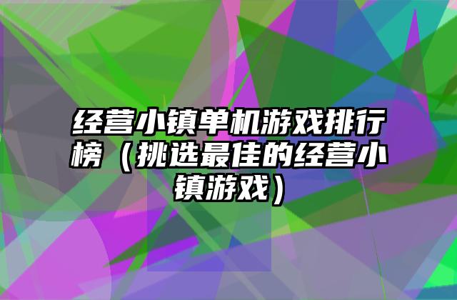 经营小镇单机游戏排行榜（挑选最佳的经营小镇游戏）