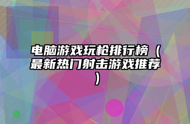 电脑游戏玩枪排行榜（最新热门射击游戏推荐）