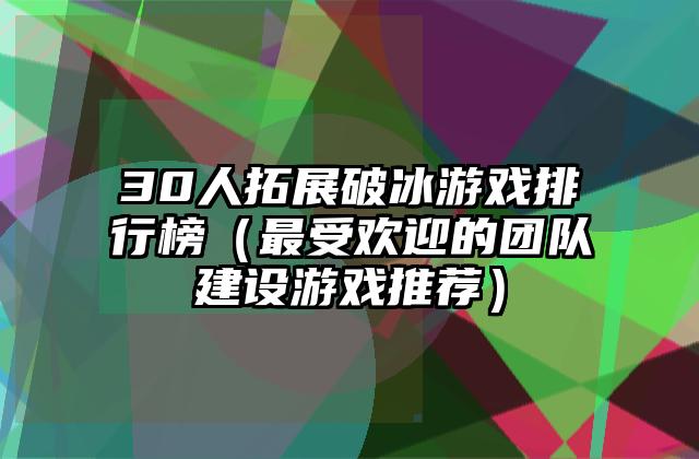 30人拓展破冰游戏排行榜（最受欢迎的团队建设游戏推荐）