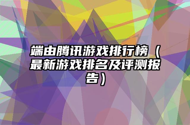 端由腾讯游戏排行榜（最新游戏排名及评测报告）