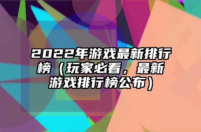 2022年游戏最新排行榜（玩家必看，最新游戏排行榜公布）