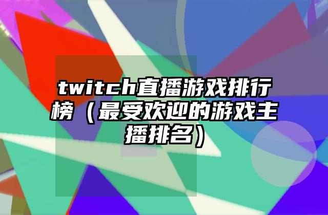 twitch直播游戏排行榜（最受欢迎的游戏主播排名）