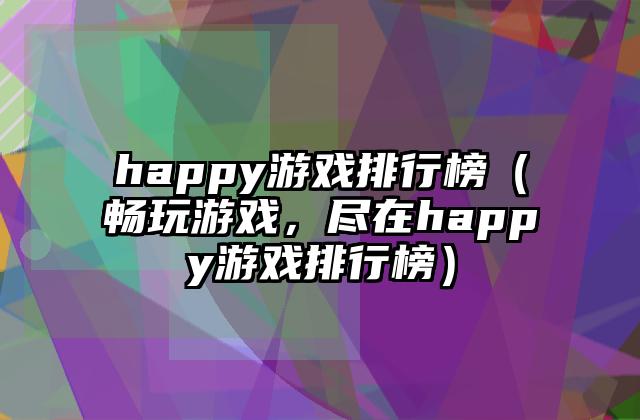 happy游戏排行榜（畅玩游戏，尽在happy游戏排行榜）